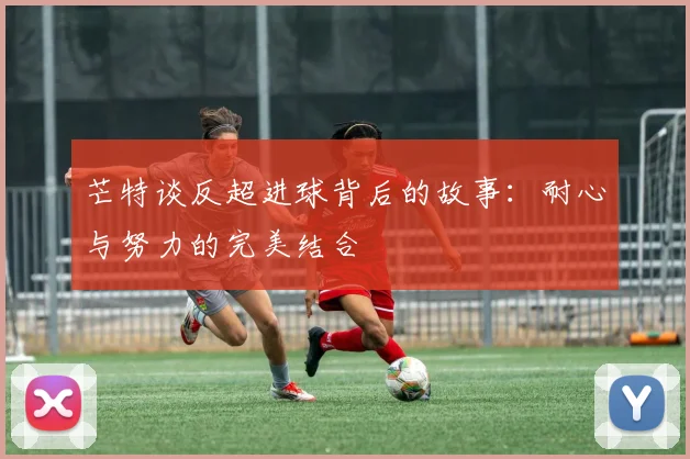 芒特谈反超进球背后的故事：耐心与努力的完美结合