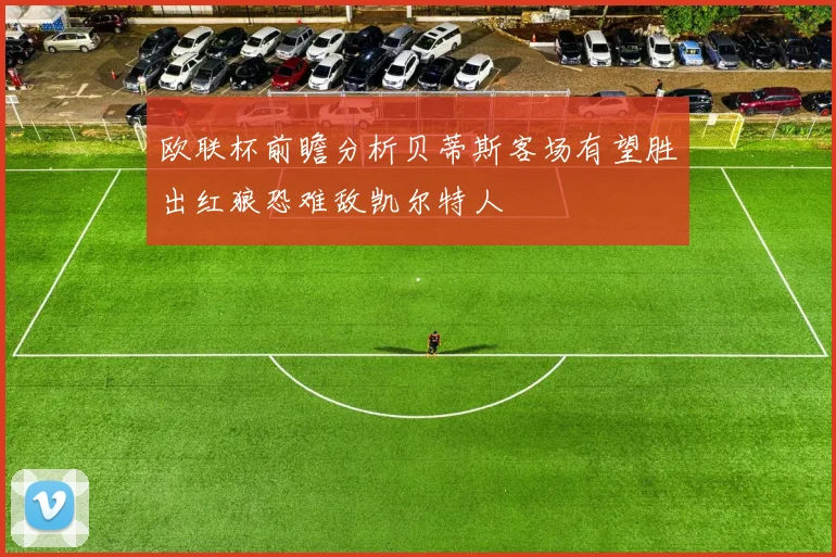 欧联杯前瞻分析贝蒂斯客场有望胜出红狼恐难敌凯尔特人