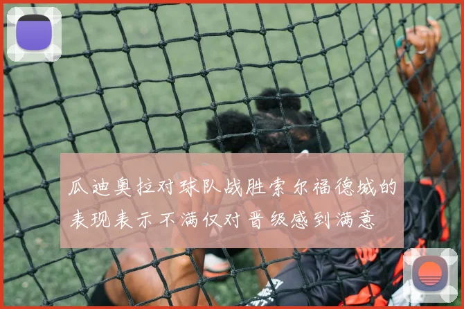 瓜迪奥拉对球队战胜索尔福德城的表现表示不满仅对晋级感到满意