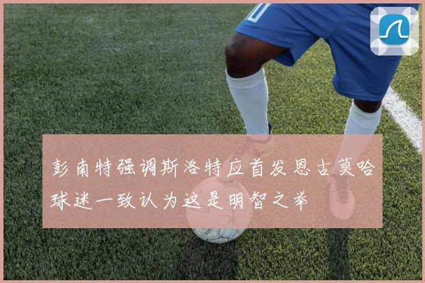 彭南特强调斯洛特应首发恩古莫哈球迷一致认为这是明智之举
