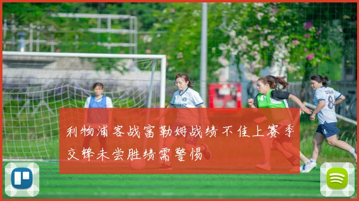 利物浦客战富勒姆战绩不佳上赛季交锋未尝胜绩需警惕