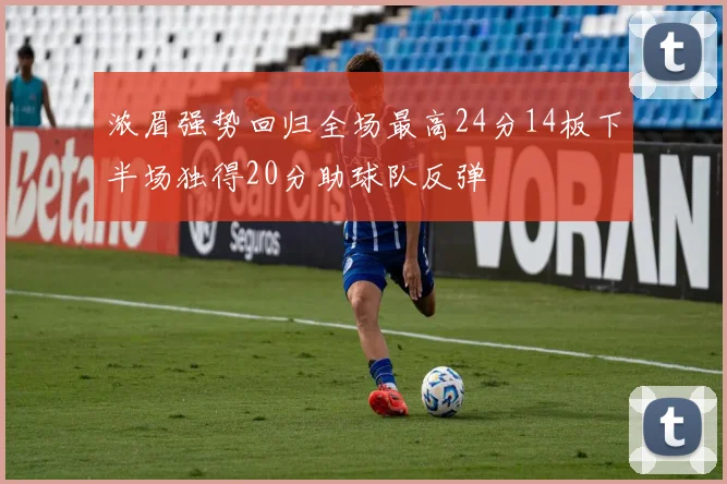 浓眉强势回归全场最高24分14板下半场独得20分助球队反弹
