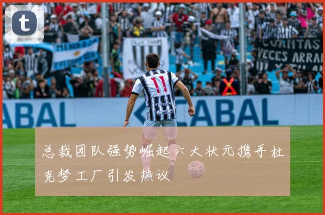 总裁团队强势崛起六大状元携手杜克梦工厂引发热议