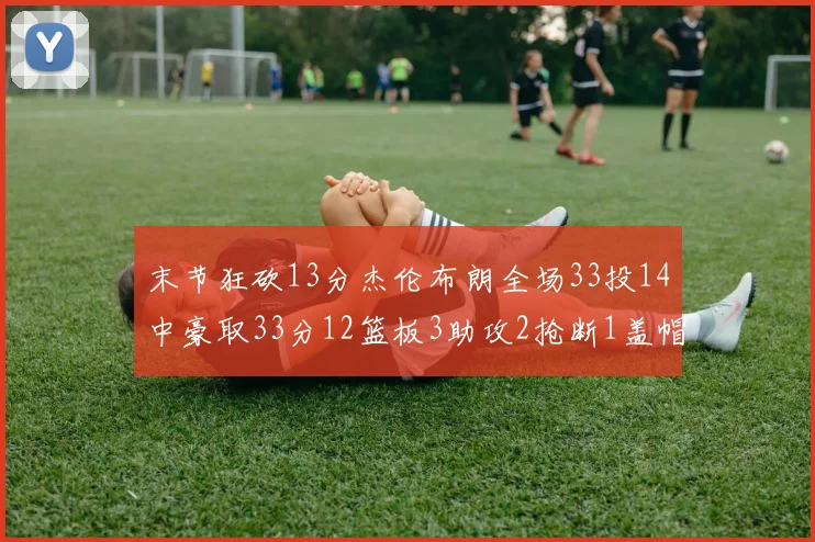 末节狂砍13分杰伦布朗全场33投14中豪取33分12篮板3助攻2抢断1盖帽