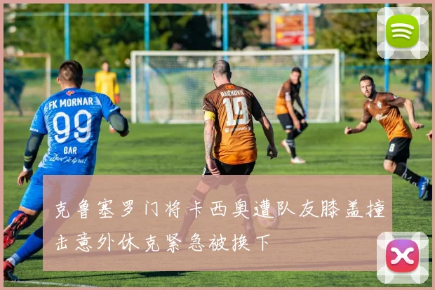 克鲁塞罗门将卡西奥遭队友膝盖撞击意外休克紧急被换下