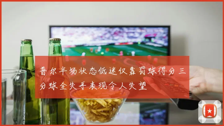 普尔半场状态低迷仅靠罚球得分三分球全失手表现令人失望