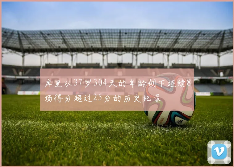 库里以37岁304天的年龄创下连续8场得分超过25分的历史纪录