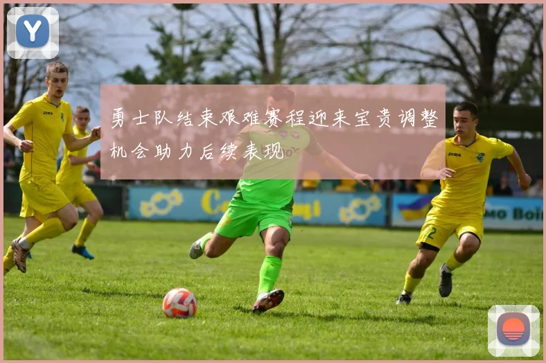 勇士队结束艰难赛程迎来宝贵调整机会助力后续表现