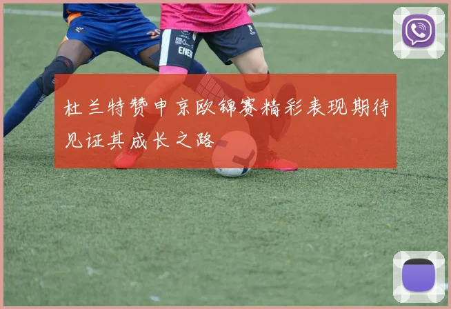 杜兰特赞申京欧锦赛精彩表现期待见证其成长之路