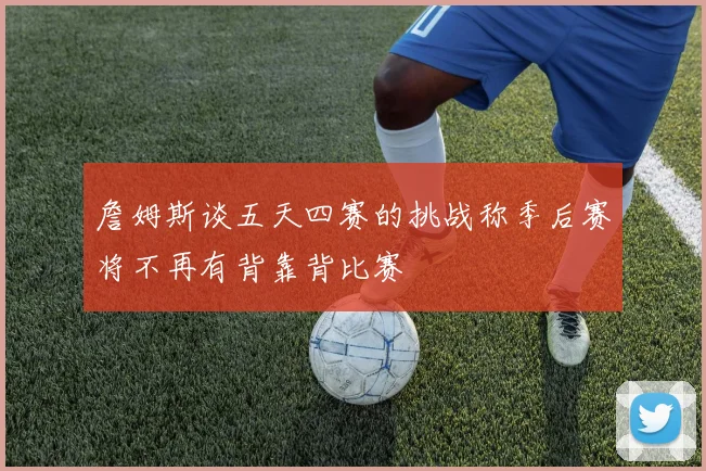 詹姆斯谈五天四赛的挑战称季后赛将不再有背靠背比赛