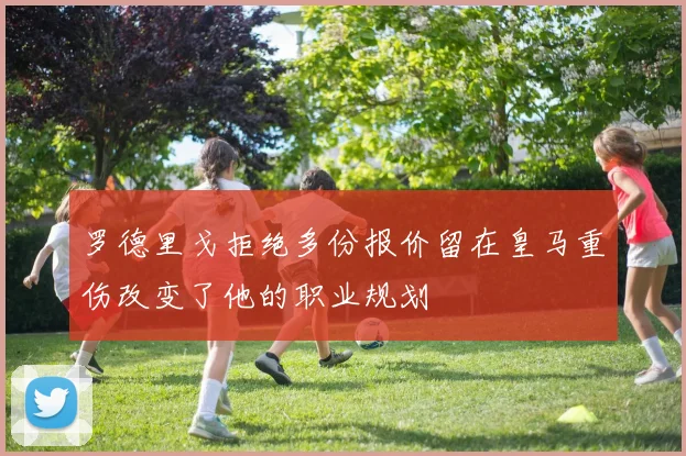 罗德里戈拒绝多份报价留在皇马重伤改变了他的职业规划