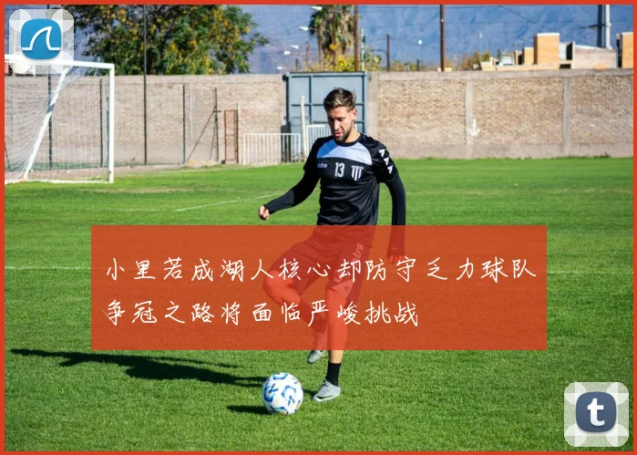 小里若成湖人核心却防守乏力球队争冠之路将面临严峻挑战