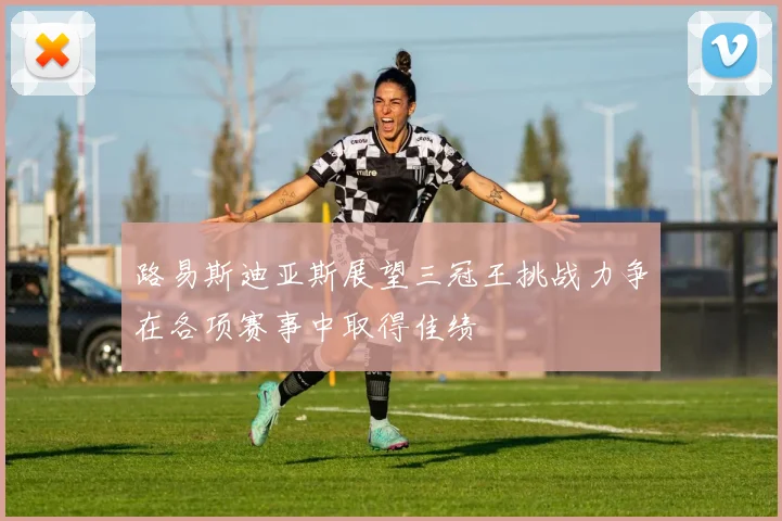 路易斯迪亚斯展望三冠王挑战力争在各项赛事中取得佳绩