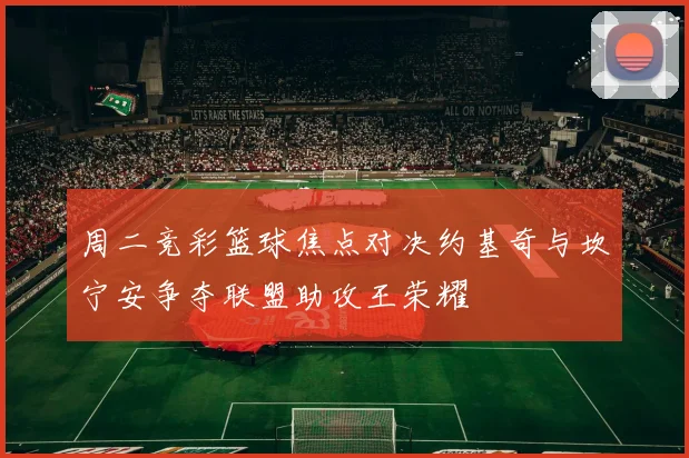 周二竞彩篮球焦点对决约基奇与坎宁安争夺联盟助攻王荣耀