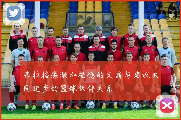 弗拉格感激加福德的支持与建议共同进步的篮球伙伴关系