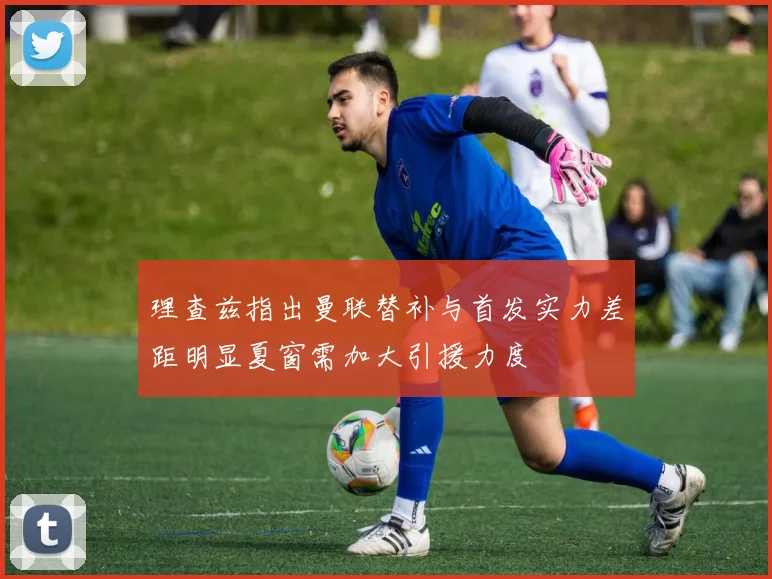 理查兹指出曼联替补与首发实力差距明显夏窗需加大引援力度