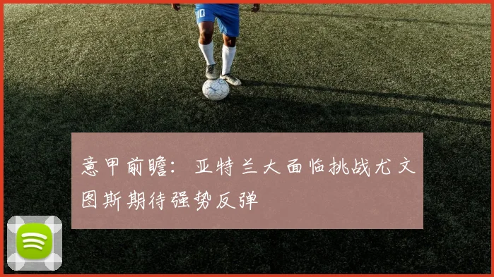 意甲前瞻：亚特兰大面临挑战尤文图斯期待强势反弹