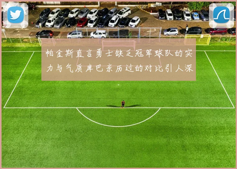 帕金斯直言勇士缺乏冠军球队的实力与气质库巴亲历过的对比引人深思