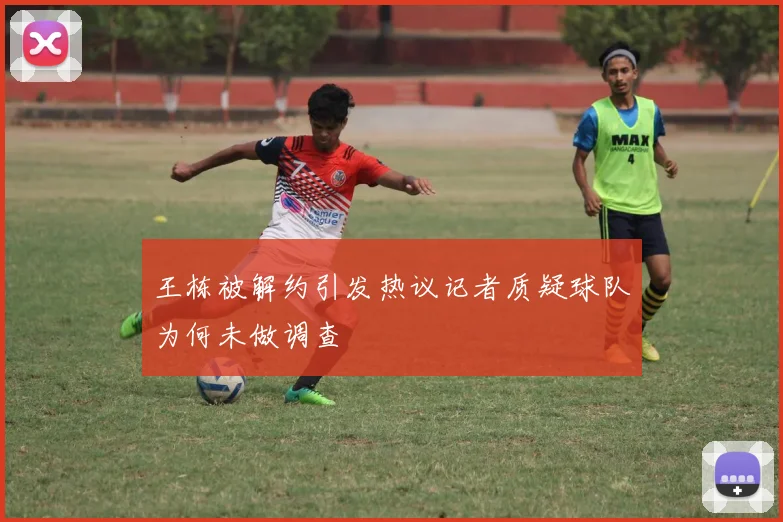 王栋被解约引发热议记者质疑球队为何未做调查