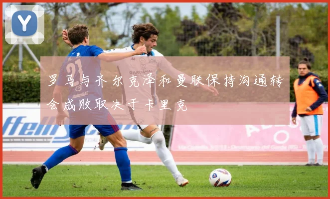 罗马与齐尔克泽和曼联保持沟通转会成败取决于卡里克