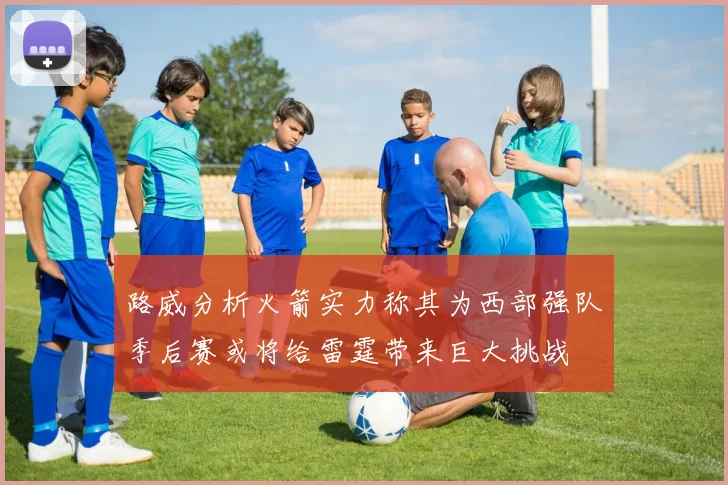 路威分析火箭实力称其为西部强队季后赛或将给雷霆带来巨大挑战