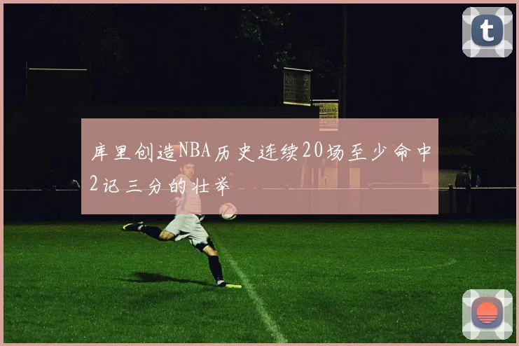 库里创造NBA历史连续20场至少命中2记三分的壮举