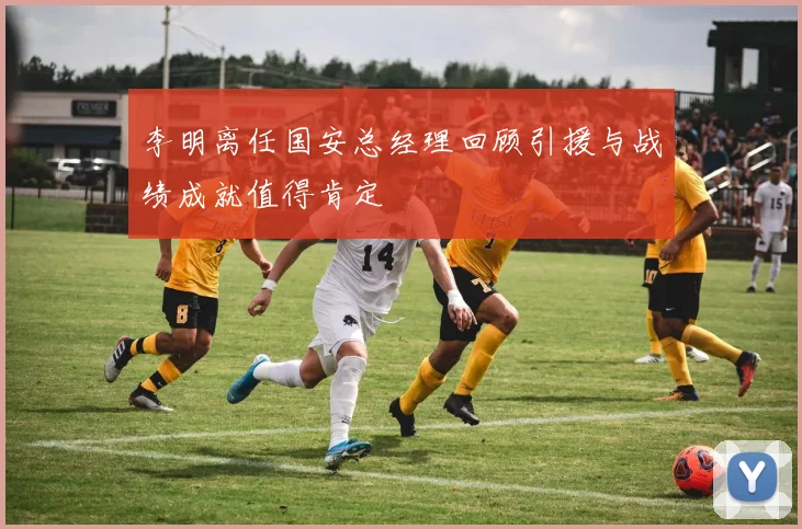 李明离任国安总经理回顾引援与战绩成就值得肯定