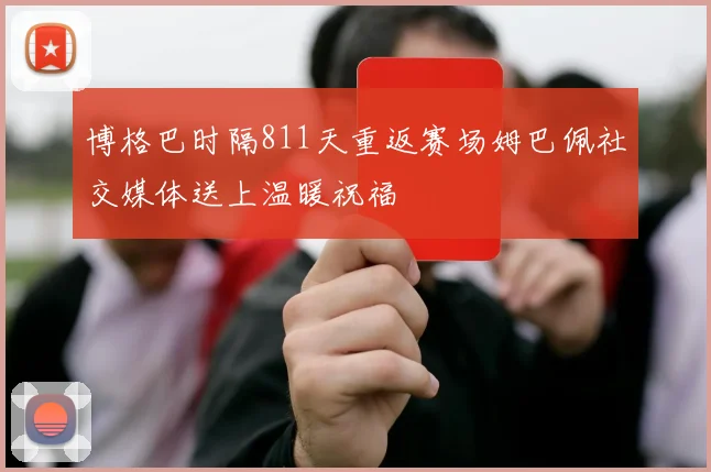 博格巴时隔811天重返赛场姆巴佩社交媒体送上温暖祝福