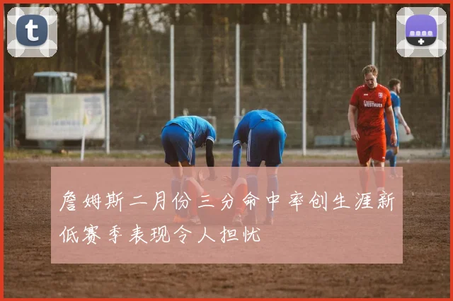 詹姆斯二月份三分命中率创生涯新低赛季表现令人担忧