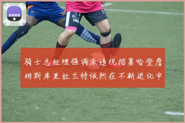 骑士总经理强调未违规招募哈登詹姆斯库里杜兰特依然在不断进化中