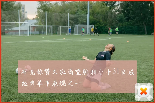 布克称赞文班渴望胜利小卡31分成经典单节表现之一