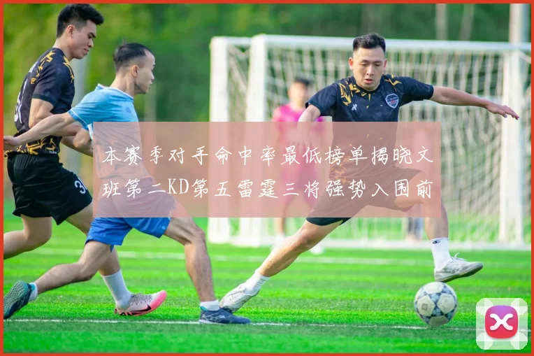 本赛季对手命中率最低榜单揭晓文班第二KD第五雷霆三将强势入围前十