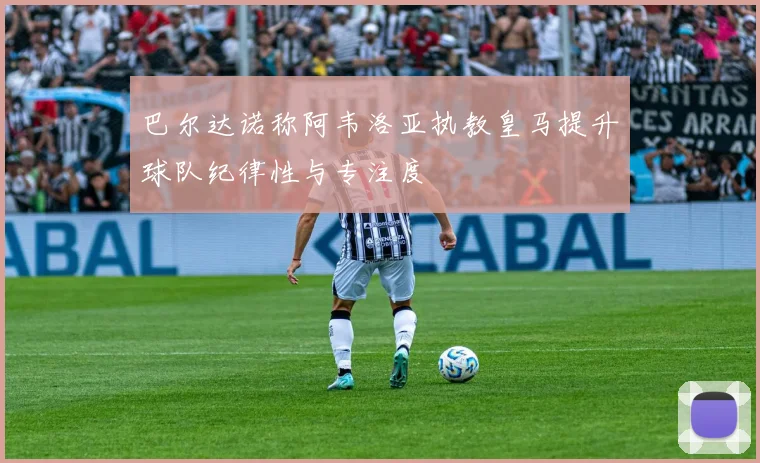 巴尔达诺称阿韦洛亚执教皇马提升球队纪律性与专注度