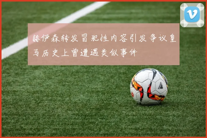 赫伊森转发冒犯性内容引发争议皇马历史上曾遭遇类似事件