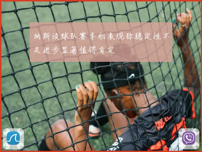 纳斯谈球队赛季初表现称稳定性不足进步显著值得肯定