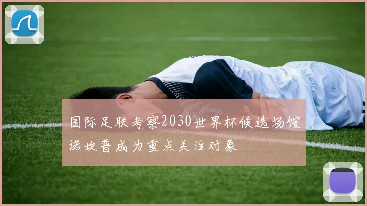 国际足联考察2030世界杯候选场馆诺坎普成为重点关注对象