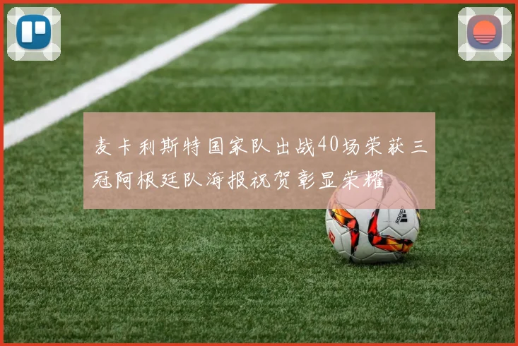 麦卡利斯特国家队出战40场荣获三冠阿根廷队海报祝贺彰显荣耀