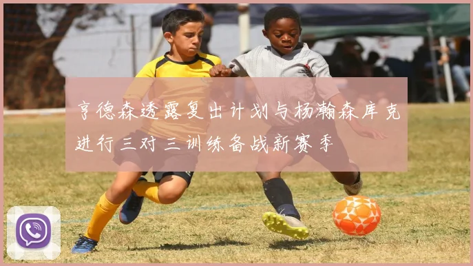 亨德森透露复出计划与杨瀚森库克进行三对三训练备战新赛季