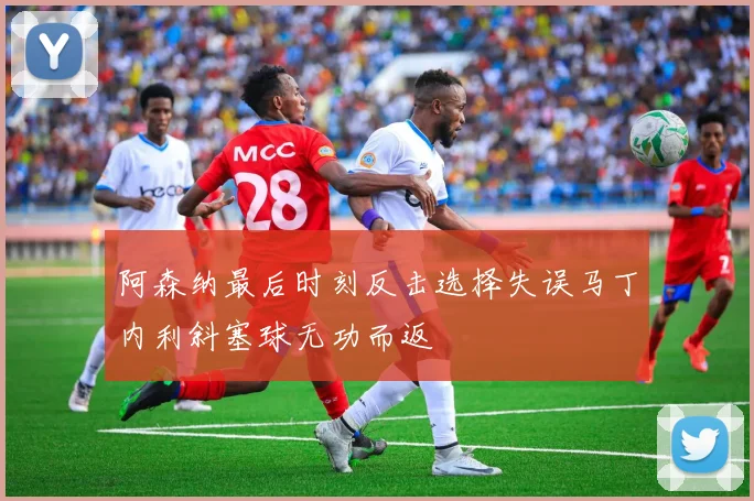阿森纳最后时刻反击选择失误马丁内利斜塞球无功而返