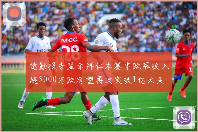 德勤报告显示拜仁本赛季欧冠收入超5000万欧有望再次突破1亿大关