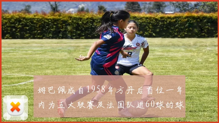 姆巴佩成自1958年方丹后首位一年内为五大联赛及法国队进60球的球员