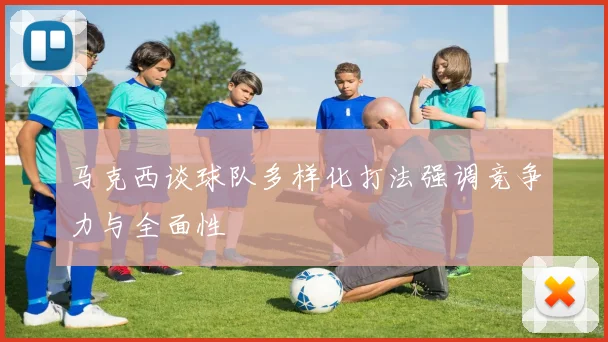 马克西谈球队多样化打法强调竞争力与全面性