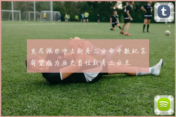 克尼佩尔冲击新秀三分命中数纪录有望成为历史首位新秀三分王