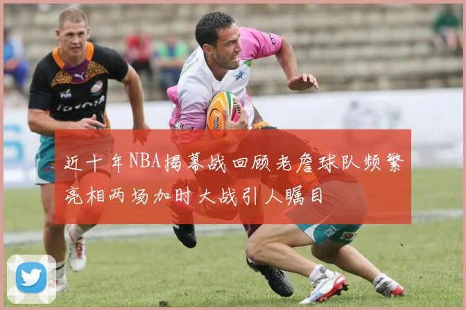近十年NBA揭幕战回顾老詹球队频繁亮相两场加时大战引人瞩目