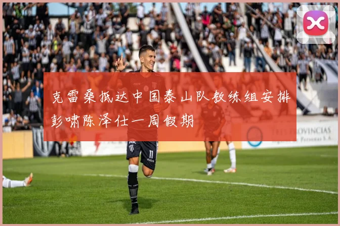 克雷桑抵达中国泰山队教练组安排彭啸陈泽仕一周假期