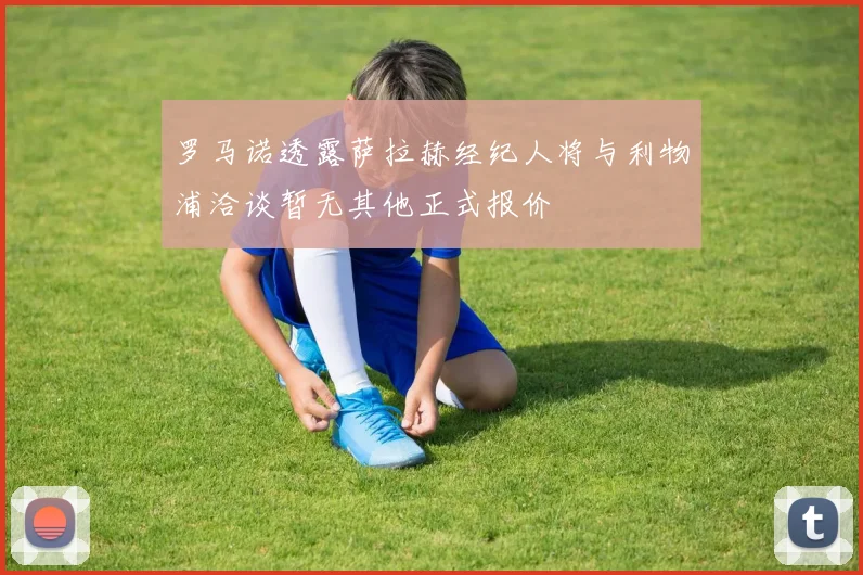 罗马诺透露萨拉赫经纪人将与利物浦洽谈暂无其他正式报价