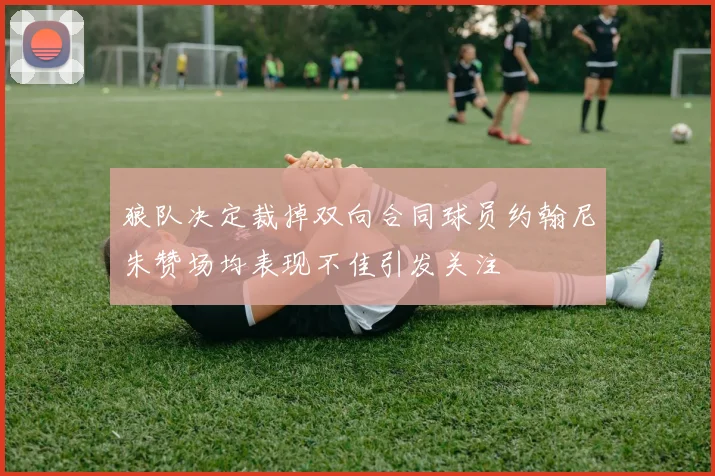 狼队决定裁掉双向合同球员约翰尼朱赞场均表现不佳引发关注